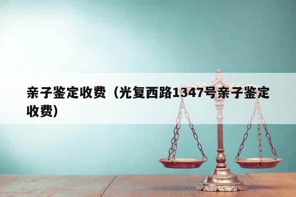 亲子鉴定收费（光复西路1347号亲子鉴定收费）
