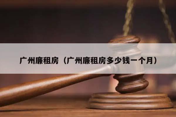 广州廉租房（广州廉租房多少钱一个月）