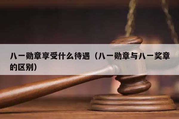 八一勋章享受什么待遇（八一勋章与八一奖章的区别）
