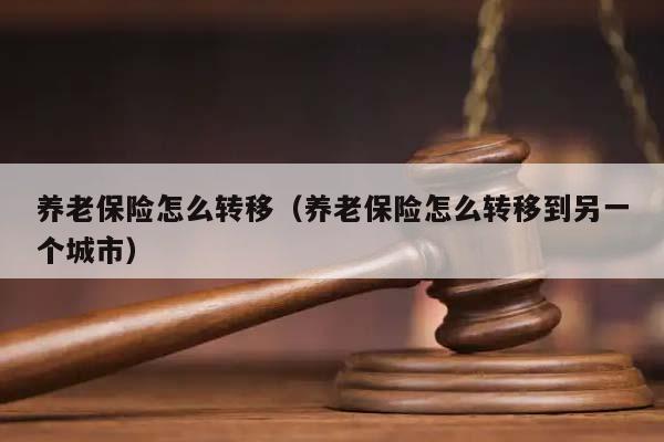 养老保险怎么转移（养老保险怎么转移到另一个城市）