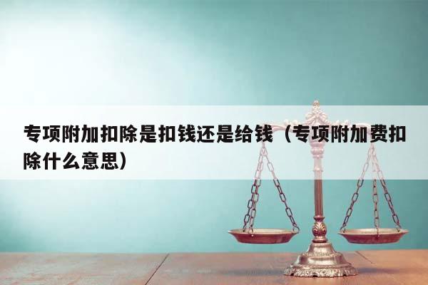 专项附加扣除是扣钱还是给钱（专项附加费扣除什么意思）