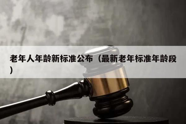 老年人年龄新标准公布（最新老年标准年龄段）