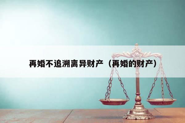 再婚不追溯离异财产（再婚的财产）