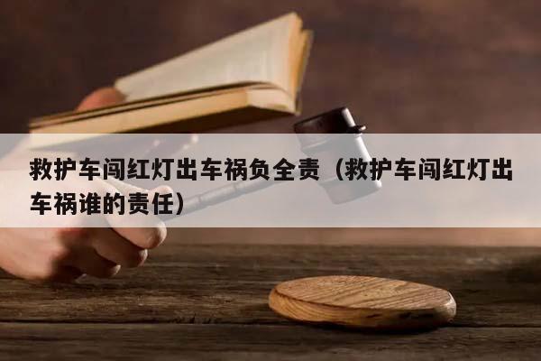 救护车闯红灯出车祸负全责（救护车闯红灯出车祸谁的责任）