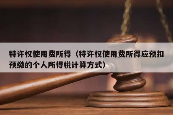 特许权使用费所得（特许权使用费所得应预扣预缴的个人所得税计算方式）