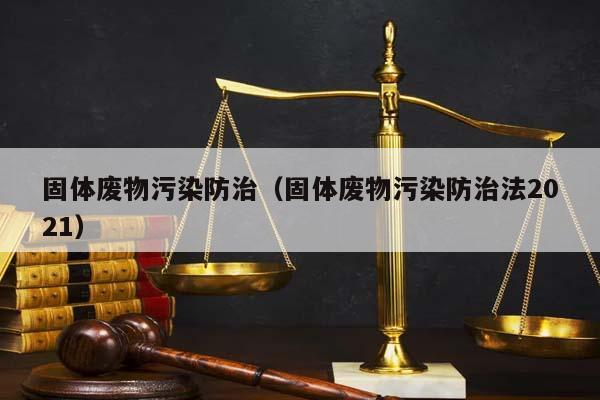 固体废物污染防治（固体废物污染防治法2021）