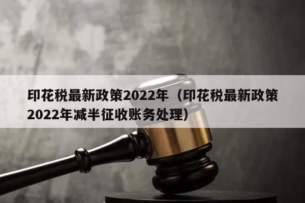印花税最新政策2022年（印花税最新政策2022年减半征收账务处理）
