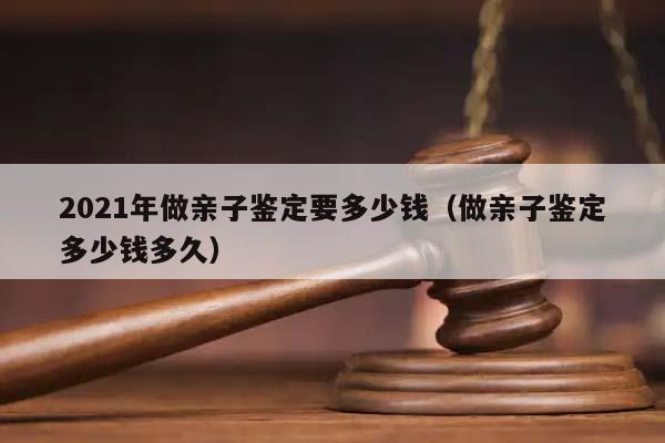 2021年做亲子鉴定要多少钱（做亲子鉴定多少钱多久）