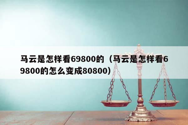 马云是怎样看69800的（马云是怎样看69800的怎么变成80800）