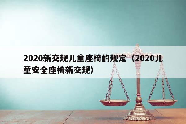2020新交规儿童座椅的规定（2020儿童安全座椅新交规）