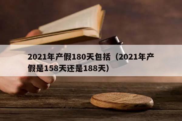 2021年产假180天包括（2021年产假是158天还是188天）