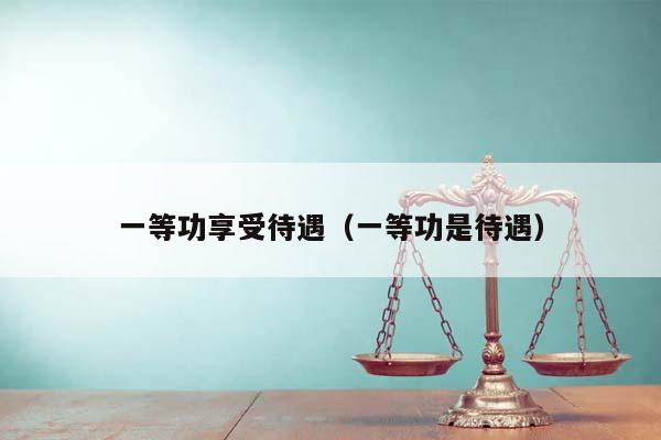 一等功享受待遇（一等功是待遇）