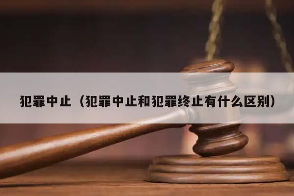 犯罪中止（犯罪中止和犯罪终止有什么区别）