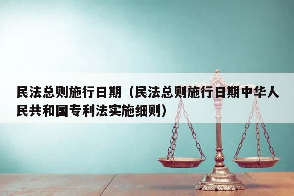 民法总则施行日期（民法总则施行日期中华人民共和国专利法实施细则）