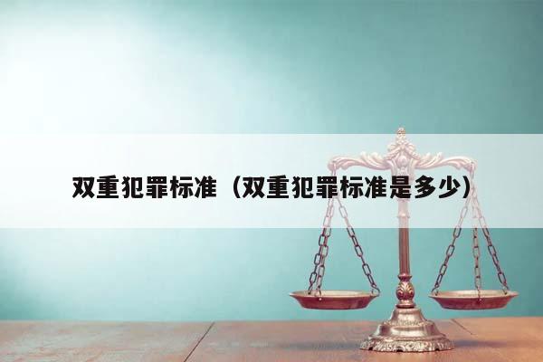 双重犯罪标准（双重犯罪标准是多少）