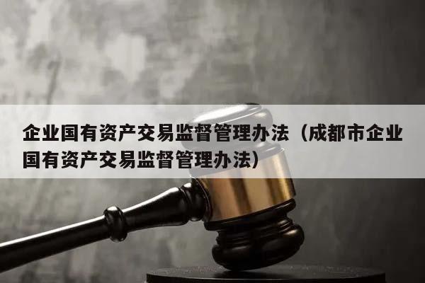 企业国有资产交易监督管理办法（成都市企业国有资产交易监督管理办法）
