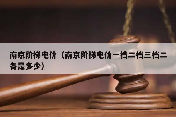 南京阶梯电价（南京阶梯电价一档二档三档二各是多少）