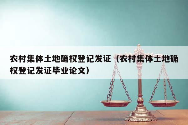 农村集体土地确权登记发证（农村集体土地确权登记发证毕业论文）