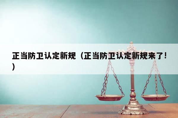 正当防卫认定新规（正当防卫认定新规来了!）