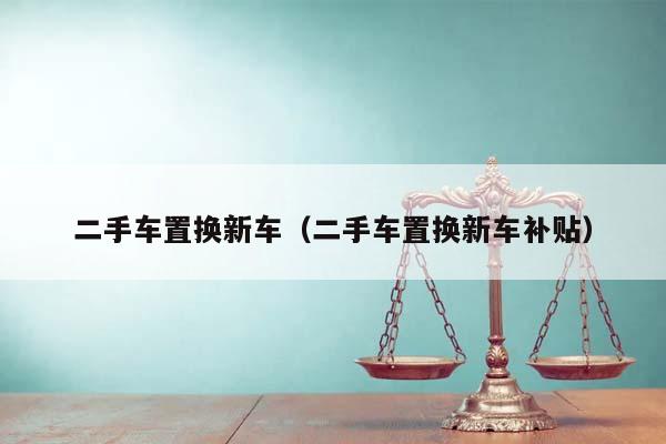 二手车置换新车（二手车置换新车补贴）