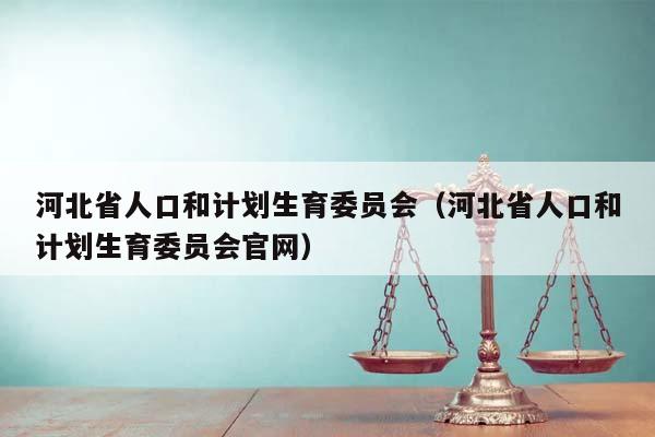 河北省人口和计划生育委员会（河北省人口和计划生育委员会官网）