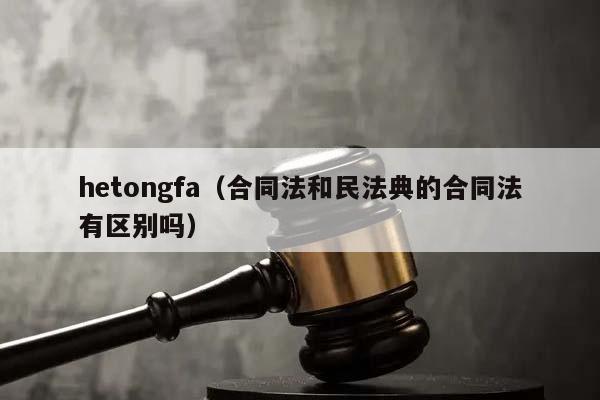 hetongfa（合同法和民法典的合同法有区别吗）