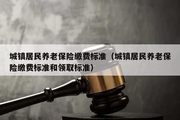 城镇居民养老保险缴费标准（城镇居民养老保险缴费标准和领取标准）