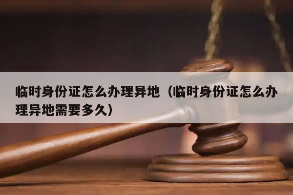 临时身份证怎么办理异地（临时身份证怎么办理异地需要多久）