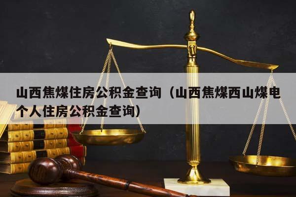 山西焦煤住房公积金查询（山西焦煤西山煤电个人住房公积金查询）