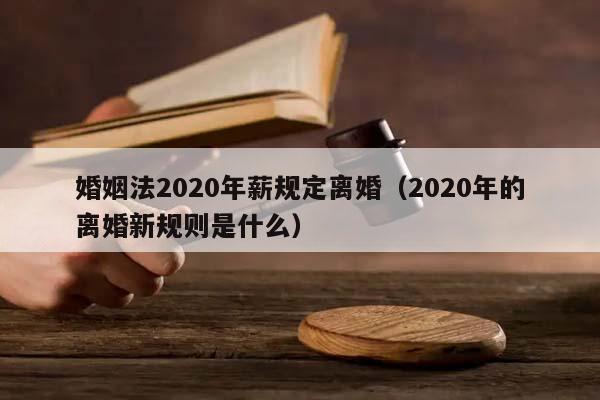 婚姻法2020年薪规定离婚（2020年的离婚新规则是什么）