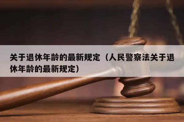 关于退休年龄的最新规定（人民警察法关于退休年龄的最新规定）
