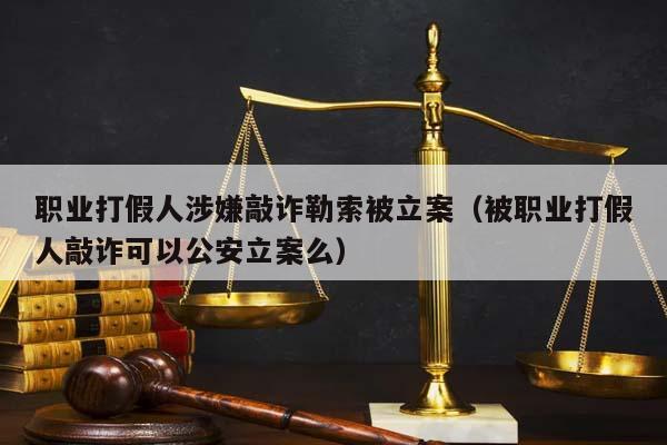 职业打假人涉嫌敲诈勒索被立案（被职业打假人敲诈可以公安立案么）