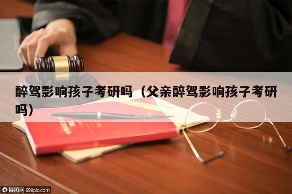 醉驾影响孩子考研吗（父亲醉驾影响孩子考研吗）