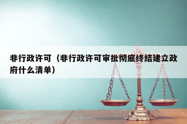 非行政许可（非行政许可审批彻底终结建立政府什么清单）