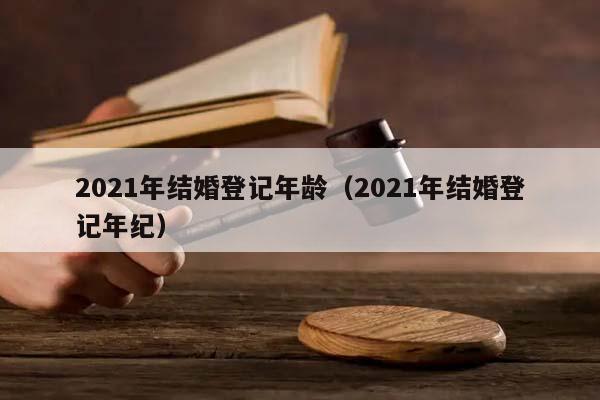 2021年结婚登记年龄（2021年结婚登记年纪）