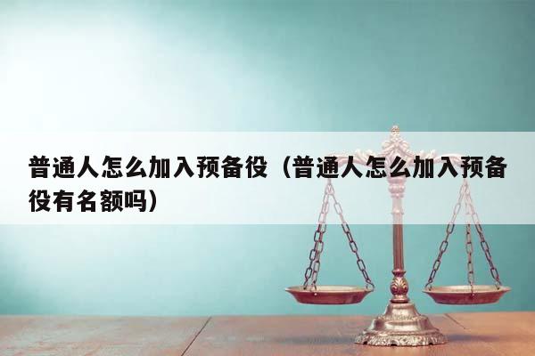 普通人怎么加入预备役（普通人怎么加入预备役有名额吗）