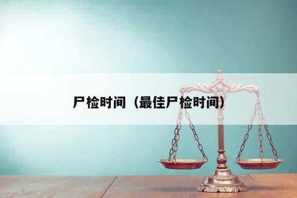 尸检时间（最佳尸检时间）