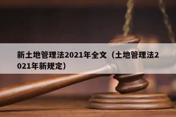 新土地管理法2021年全文（土地管理法2021年新规定）