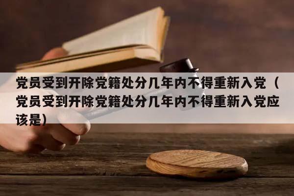 党员受到开除党籍处分几年内不得重新入党（党员受到开除党籍处分几年内不得重新入党应该是）
