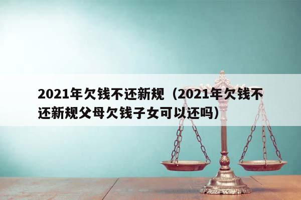 2021年欠钱不还新规（2021年欠钱不还新规父母欠钱子女可以还吗）