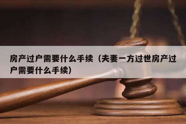 房产过户需要什么手续（夫妻一方过世房产过户需要什么手续）