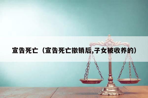 宣告死亡（宣告死亡撤销后,子女被收养的）