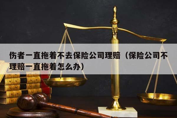 伤者一直拖着不去保险公司理赔（保险公司不理赔一直拖着怎么办）