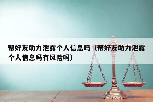 帮好友助力泄露个人信息吗（帮好友助力泄露个人信息吗有风险吗）