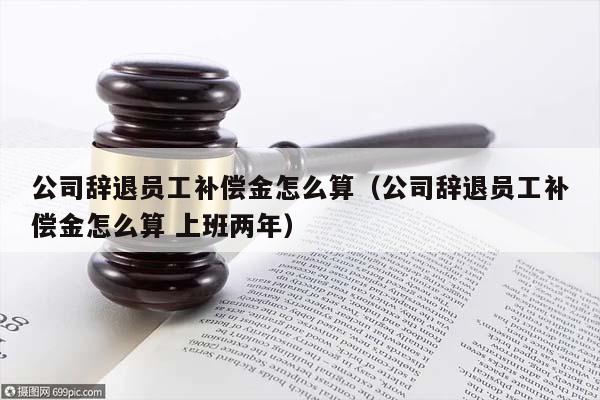公司辞退员工补偿金怎么算（公司辞退员工补偿金怎么算 上班两年）