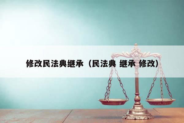 修改民法典继承（民法典 继承 修改）