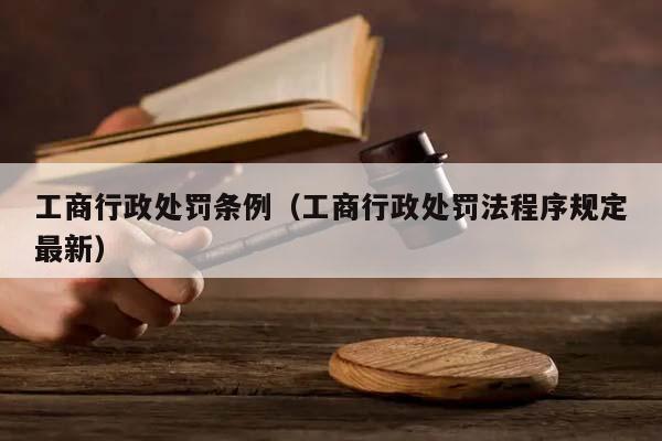 工商行政处罚条例（工商行政处罚法程序规定最新）