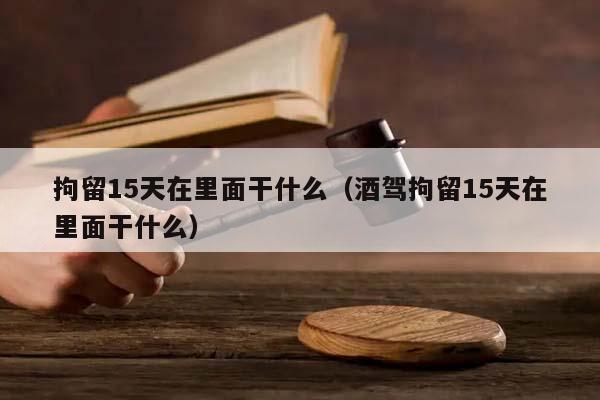 拘留15天在里面干什么（酒驾拘留15天在里面干什么）