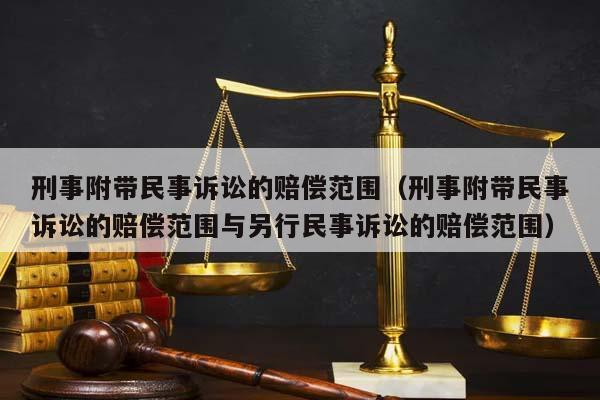 刑事附带民事诉讼的赔偿范围（刑事附带民事诉讼的赔偿范围与另行民事诉讼的赔偿范围）