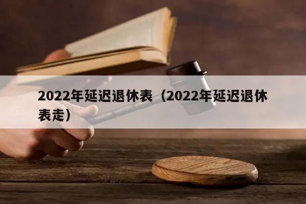 2022年延迟退休表（2022年延迟退休表走）